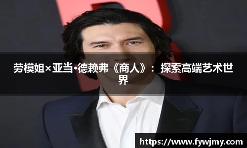 壹号娱乐劳模姐×亚当·德赖弗《商人》：探索高端艺术世界
