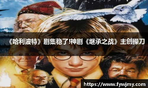 壹号娱乐《哈利波特》剧集稳了!神剧《继承之战》主创操刀